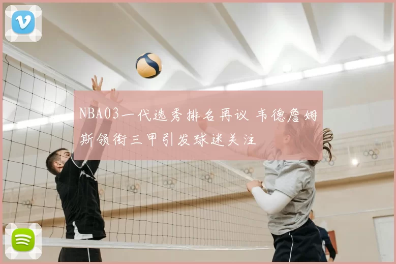 NBA03一代选秀排名再议 韦德詹姆斯领衔三甲引发球迷关注