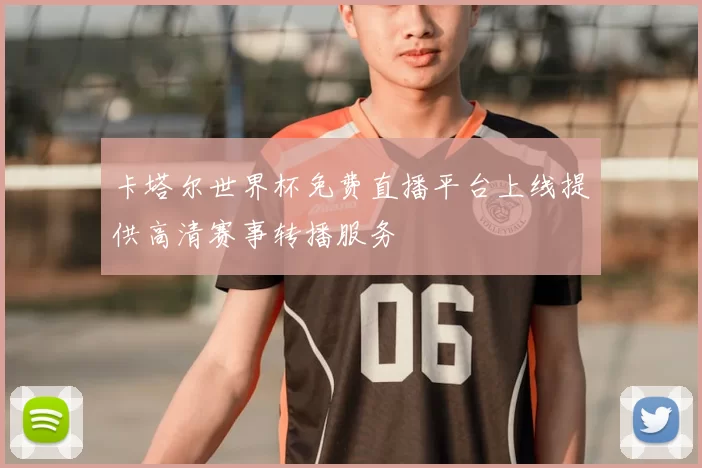 卡塔尔世界杯免费直播平台上线提供高清赛事转播服务