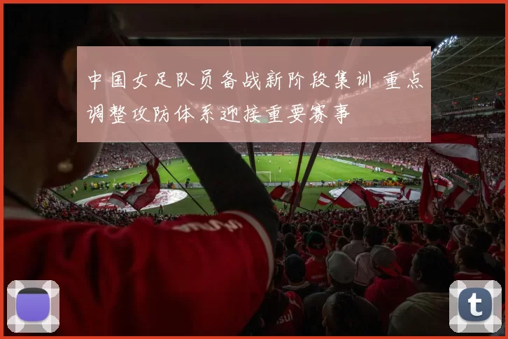 中国女足队员备战新阶段集训 重点调整攻防体系迎接重要赛事