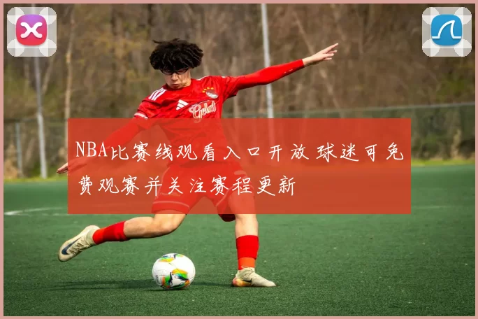 NBA比赛线观看入口开放 球迷可免费观赛并关注赛程更新