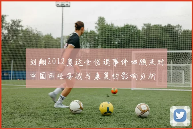刘翔2012奥运会伤退事件回顾及对中国田径备战与康复的影响分析