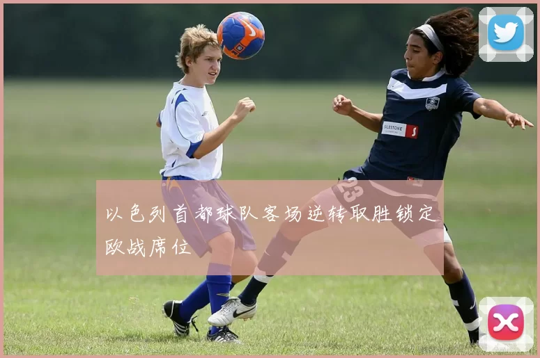 以色列首都球队客场逆转取胜锁定欧战席位