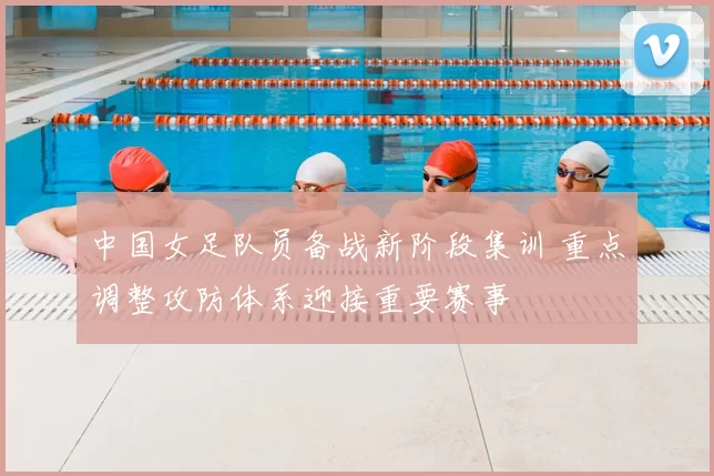 中国女足队员备战新阶段集训 重点调整攻防体系迎接重要赛事