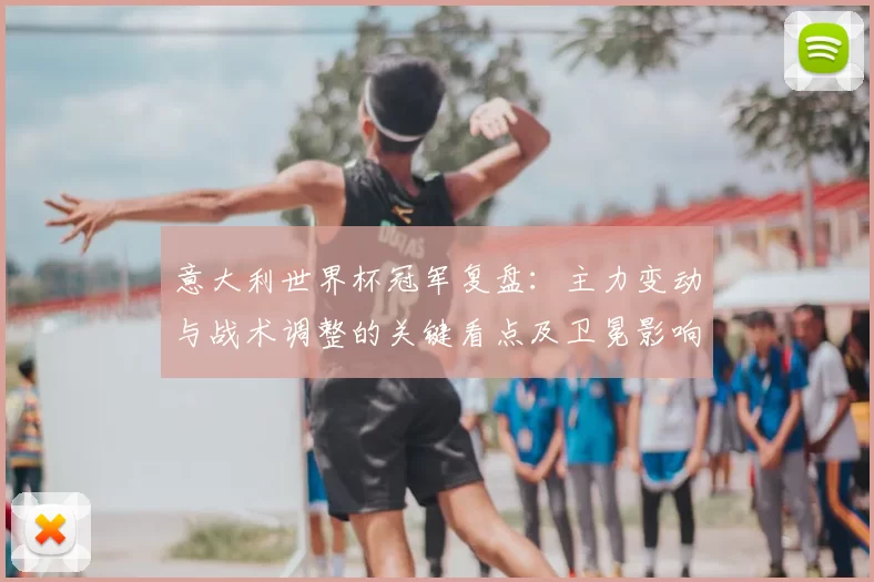 意大利世界杯冠军复盘:主力变动与战术调整的关键看点及卫冕影响