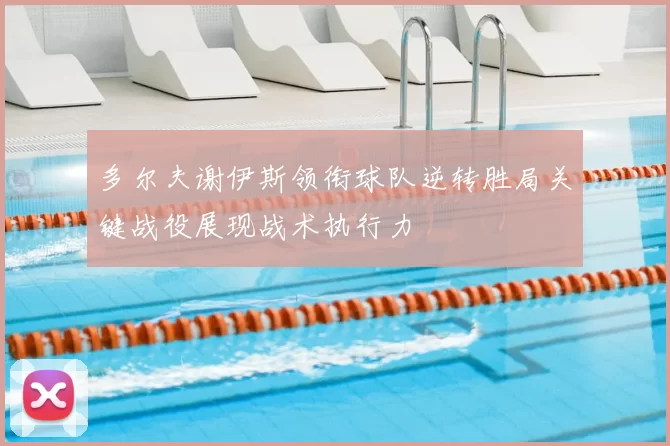 多尔夫谢伊斯领衔球队逆转胜局关键战役展现战术执行力