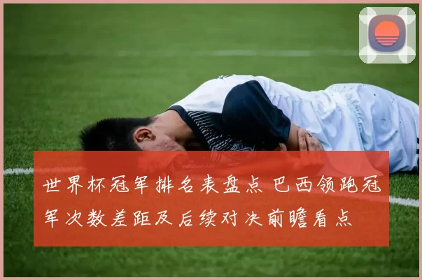 世界杯冠军排名表盘点 巴西领跑冠军次数差距及后续对决前瞻看点