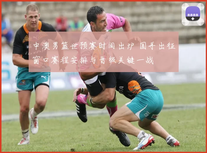 中澳男篮世预赛时间出炉 国手出征窗口赛程安排与晋级关键一战