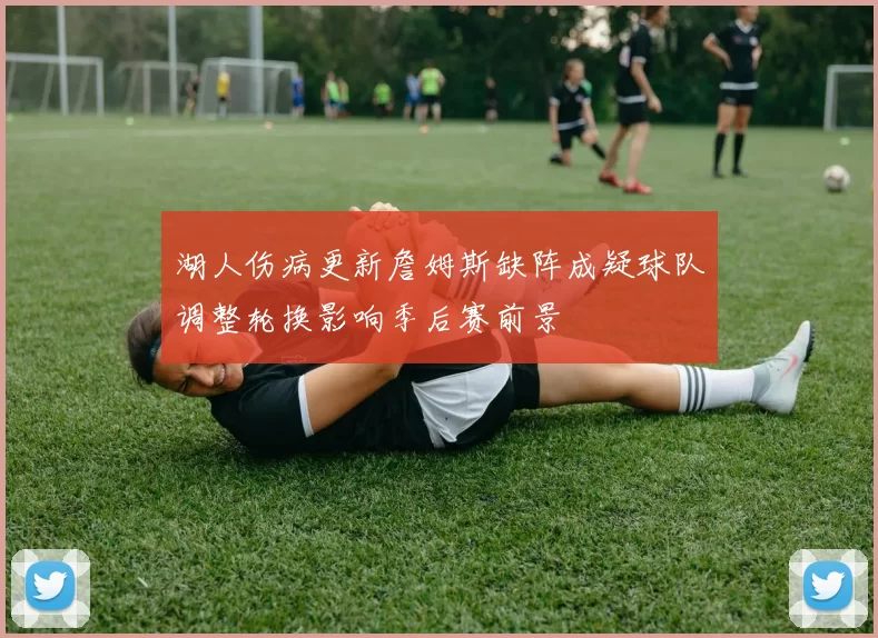 湖人伤病更新詹姆斯缺阵成疑球队调整轮换影响季后赛前景