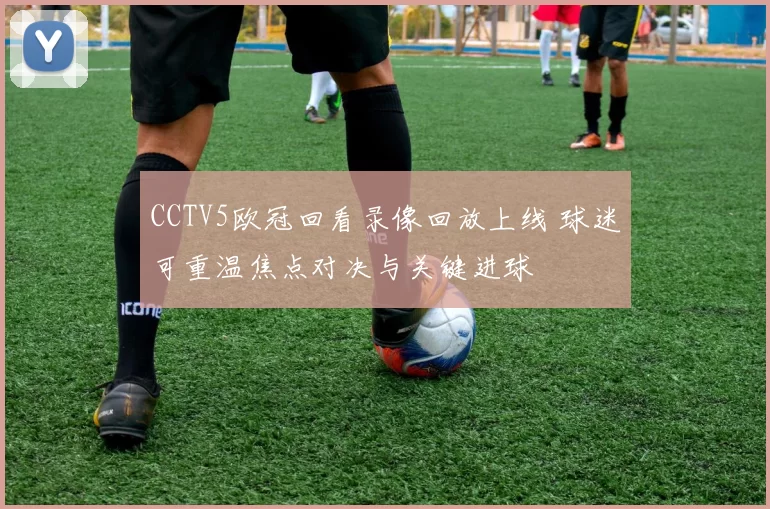 CCTV5欧冠回看录像回放上线 球迷可重温焦点对决与关键进球