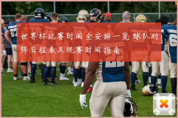 世界杯比赛时间全安排一览 球队对阵日程表及观赛时间指南
