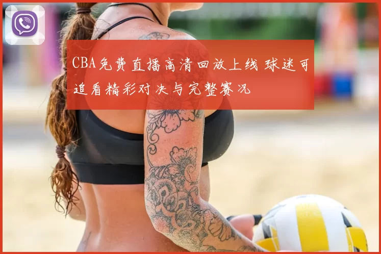 CBA免费直播高清回放上线 球迷可追看精彩对决与完整赛况
