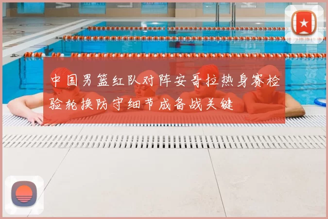 中国男篮红队对阵安哥拉热身赛检验轮换防守细节成备战关键