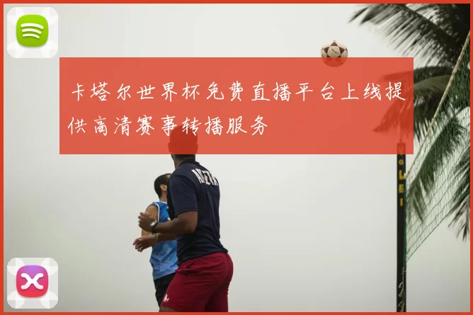 卡塔尔世界杯免费直播平台上线提供高清赛事转播服务