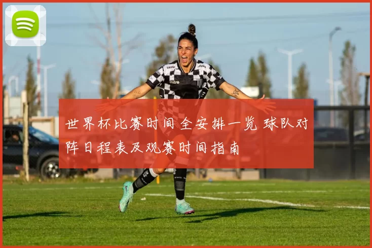 世界杯比赛时间全安排一览 球队对阵日程表及观赛时间指南