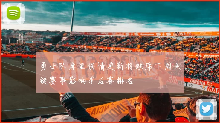 勇士队库里伤情更新将缺席下周关键赛事影响季后赛排名