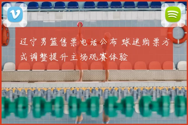 辽宁男篮售票电话公布 球迷购票方式调整提升主场观赛体验