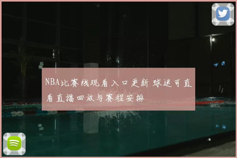 NBA比赛线观看入口更新 球迷可直看直播回放与赛程安排