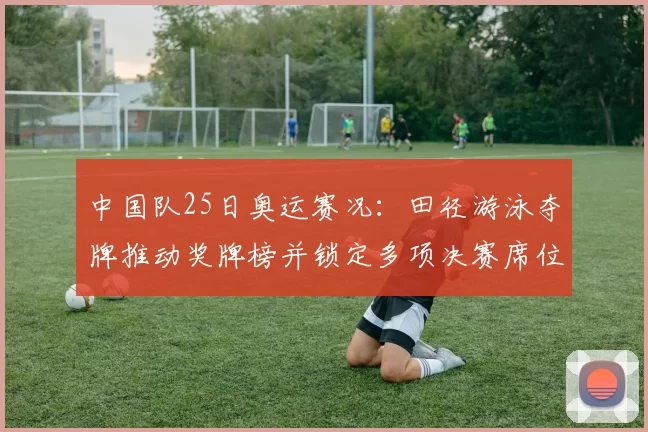 中国队25日奥运赛况：田径游泳夺牌推动奖牌榜并锁定多项决赛席位
