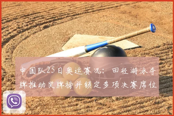 中国队25日奥运赛况：田径游泳夺牌推动奖牌榜并锁定多项决赛席位