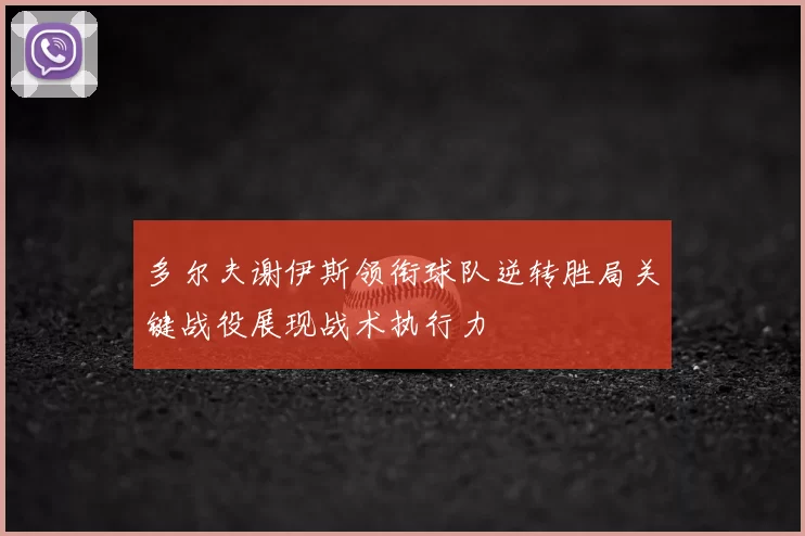 多尔夫谢伊斯领衔球队逆转胜局关键战役展现战术执行力