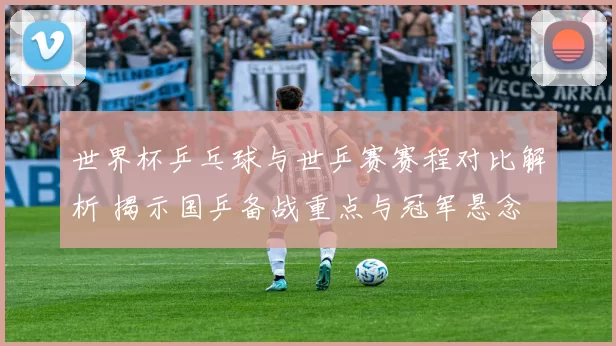 世界杯乒乓球与世乒赛赛程对比解析 揭示国乒备战重点与冠军悬念