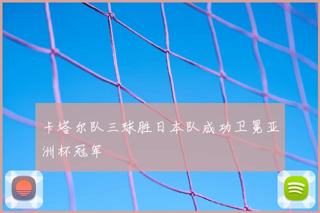 卡塔尔队三球胜日本队成功卫冕亚洲杯冠军