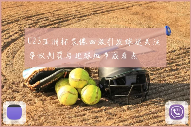 U23亚洲杯录像回放引发球迷关注 争议判罚与进球细节成看点