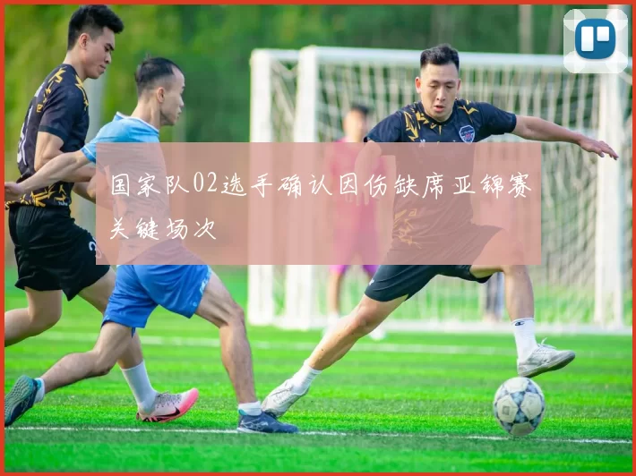 国家队02选手确认因伤缺席亚锦赛关键场次
