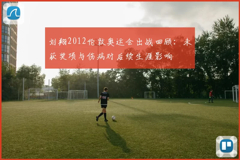 刘翔2012伦敦奥运会出战回顾:未获奖项与伤病对后续生涯影响