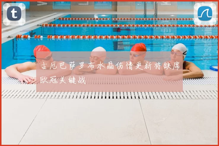 古厄巴萨罗布水晶伤情更新将缺席欧冠关键战