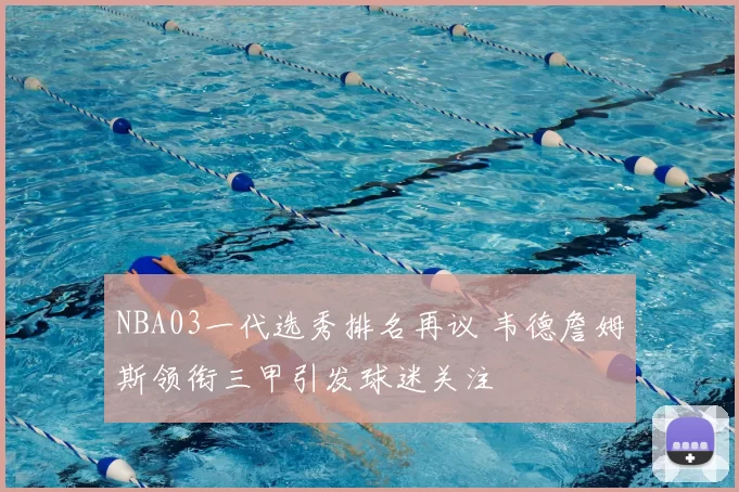 NBA03一代选秀排名再议 韦德詹姆斯领衔三甲引发球迷关注