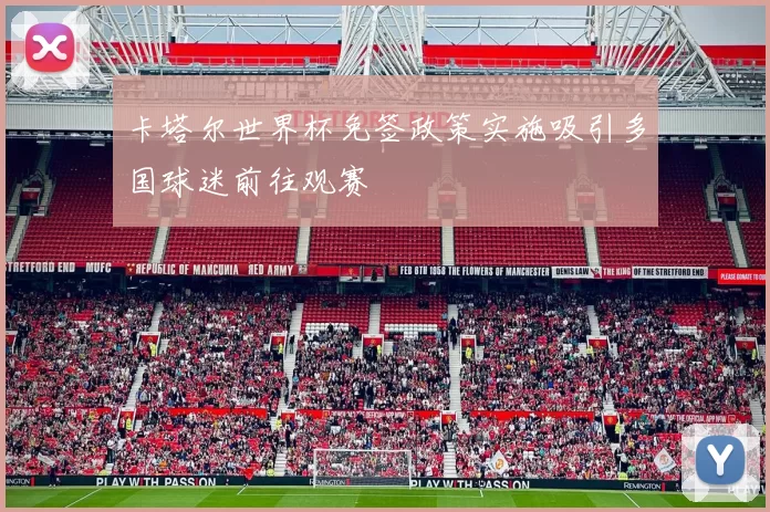 卡塔尔世界杯免签政策实施吸引多国球迷前往观赛