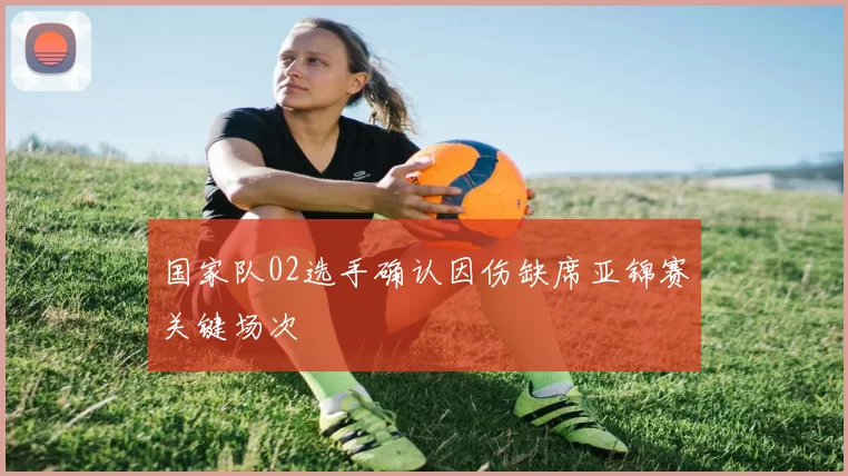 国家队02选手确认因伤缺席亚锦赛关键场次