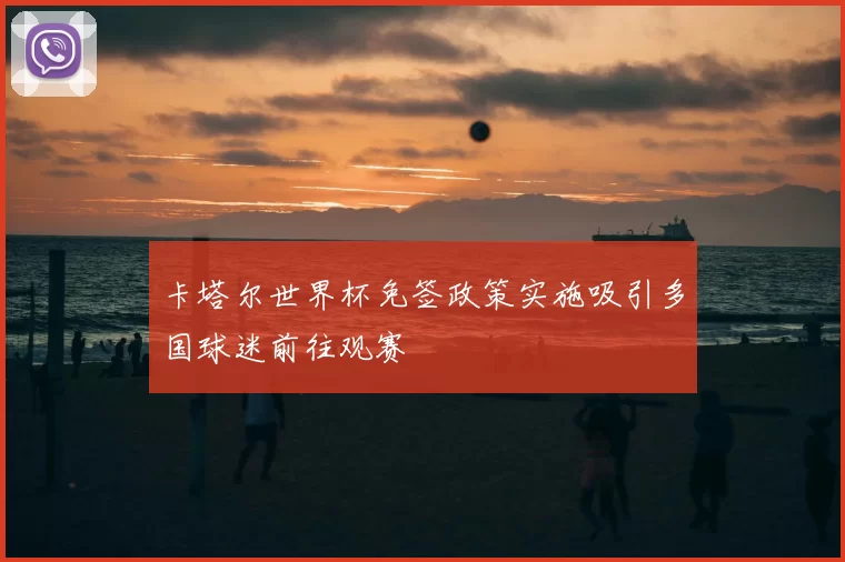 卡塔尔世界杯免签政策实施吸引多国球迷前往观赛