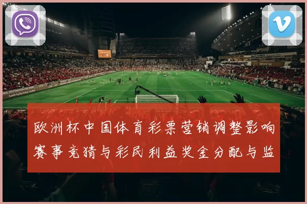 欧洲杯中国体育彩票营销调整影响赛事竞猜与彩民利益奖金分配与监管变化