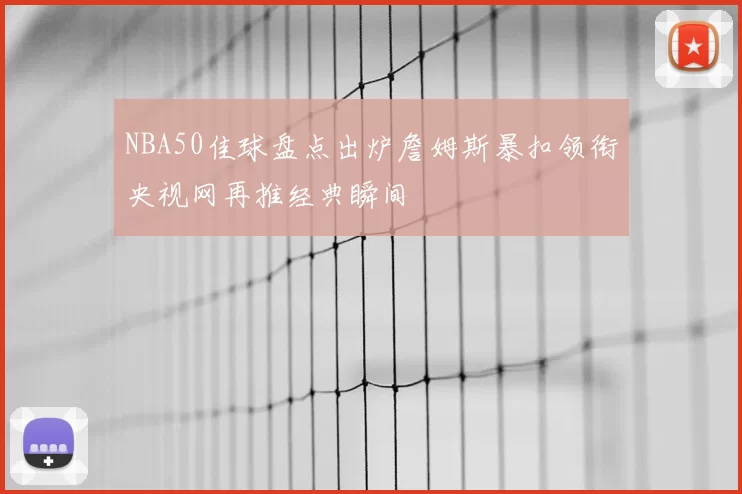 NBA50佳球盘点出炉詹姆斯暴扣领衔央视网再推经典瞬间