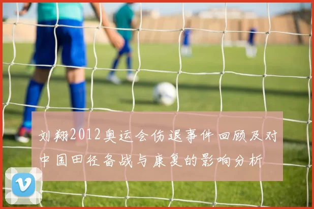 刘翔2012奥运会伤退事件回顾及对中国田径备战与康复的影响分析