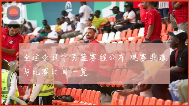 全运会辽宁男篮赛程公布 观赛渠道与比赛时间一览