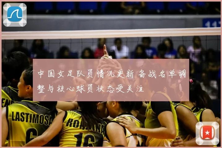 中国女足队员情况更新 备战名单调整与核心球员状态受关注