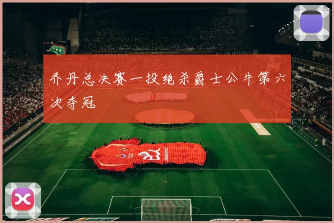 乔丹总决赛一投绝杀爵士公牛第六次夺冠