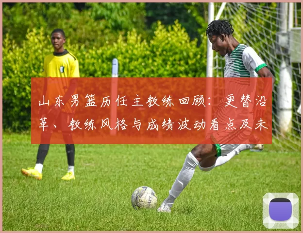 山东男篮历任主教练回顾：更替沿革、教练风格与成绩波动看点及未来展望
