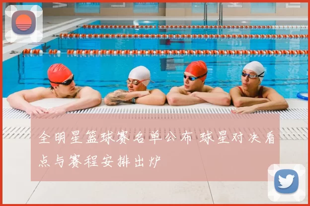 全明星篮球赛名单公布 球星对决看点与赛程安排出炉